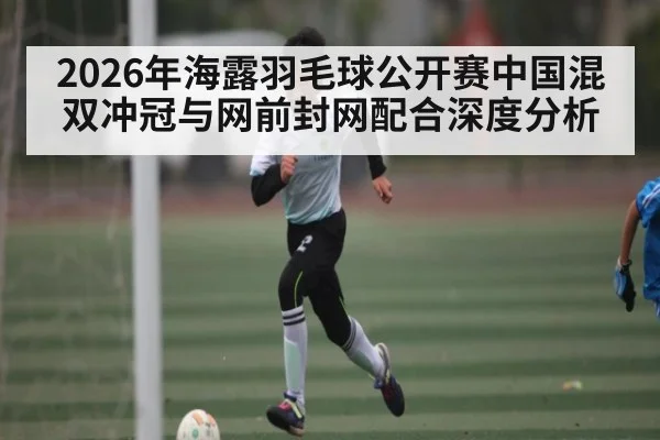 2026年海露羽毛球公开赛中国混双冲冠与网前封网配合深度分析