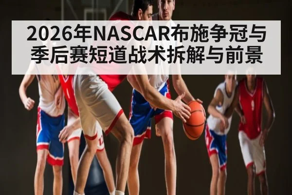 2026年NASCAR布施争冠与季后赛短道战术拆解与前景