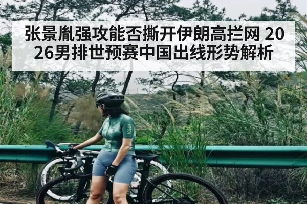 张景胤强攻能否撕开伊朗高拦网 2026男排世预赛中国出线形势解析