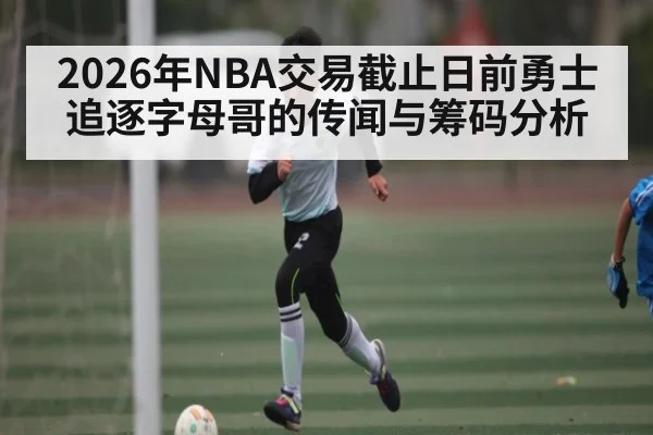 2026年NBA交易截止日前勇士追逐字母哥的传闻与筹码分析